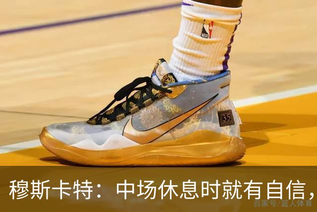穆斯卡特：中场休息时就有自信，保持强度能获得进球